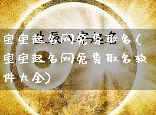 宝宝起名网免费取名(宝宝起名网免费取名软件大全)_https://www.dao-sheng-yuan.com_起名_第1张