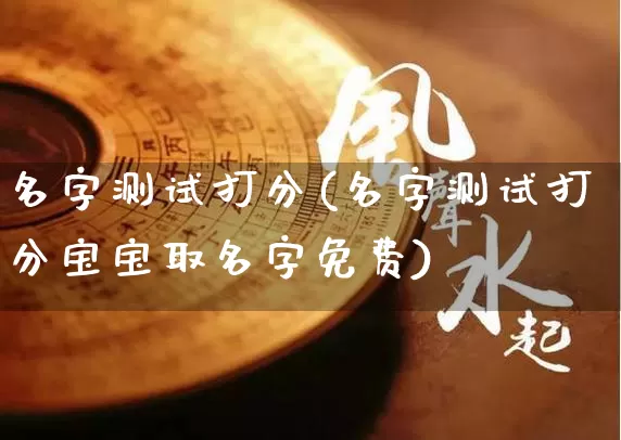 名字测试打分(名字测试打分宝宝取名字免费)_https://www.dao-sheng-yuan.com_八字_第1张