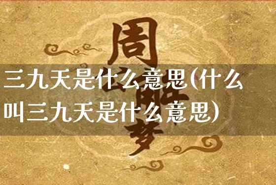 三九天是什么意思(什么叫三九天是什么意思)_https://www.dao-sheng-yuan.com_十二星座_第1张