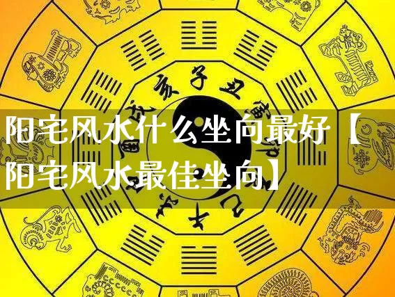阳宅风水什么坐向最好【阳宅风水最佳坐向】_https://www.dao-sheng-yuan.com_风水_第1张