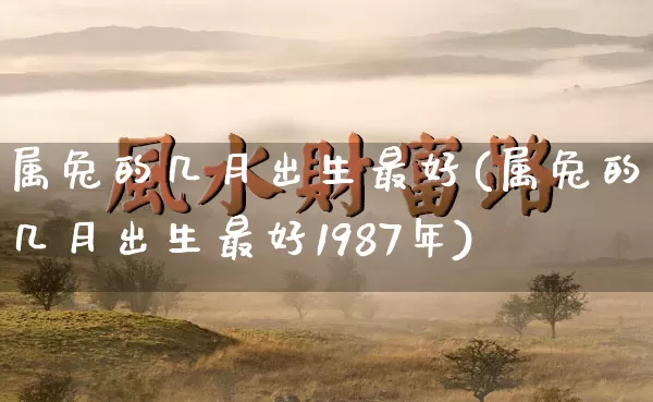 属兔的几月出生最好(属兔的几月出生最好1987年)_https://www.dao-sheng-yuan.com_五行_第1张