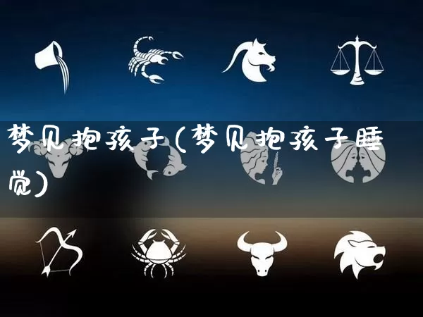 梦见抱孩子(梦见抱孩子睡觉)_https://www.dao-sheng-yuan.com_八字_第1张