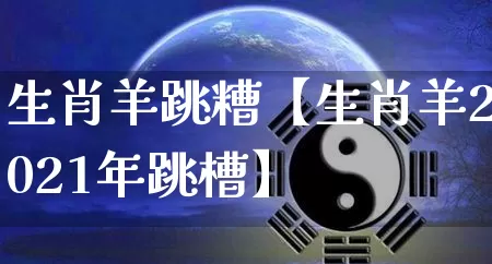 生肖羊跳糟【生肖羊2021年跳槽】_https://www.dao-sheng-yuan.com_道源国学_第1张