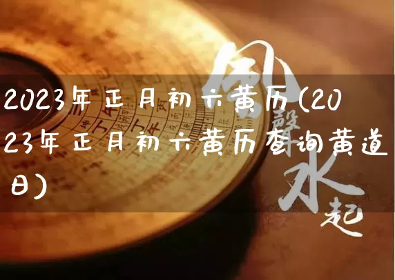 2023年正月初六黄历(2023年正月初六黄历查询黄道吉日)_https://www.dao-sheng-yuan.com_八字_第1张