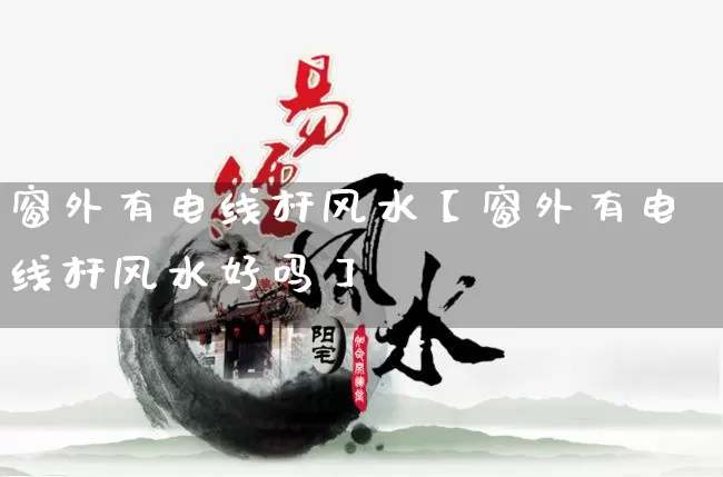 窗外有电线杆风水【窗外有电线杆风水好吗】_https://www.dao-sheng-yuan.com_周公解梦_第1张