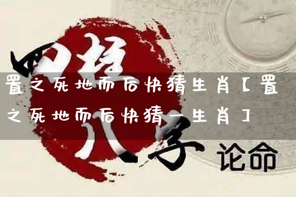 置之死地而后快猜生肖【置之死地而后快猜一生肖】_https://www.dao-sheng-yuan.com_八字_第1张