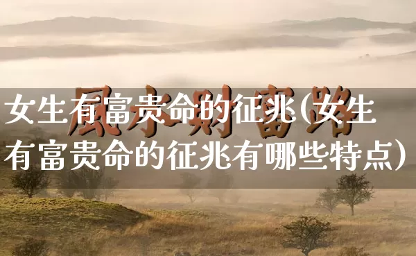 女生有富贵命的征兆(女生有富贵命的征兆有哪些特点)_https://www.dao-sheng-yuan.com_五行_第1张