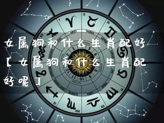 女属狗和什么生肖配好【女属狗和什么生肖配好呢】_https://www.dao-sheng-yuan.com_八字_第1张