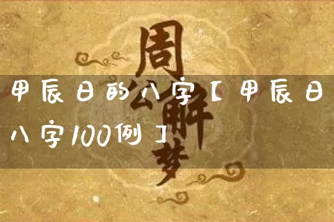 甲辰日的八字【甲辰日八字100例】_https://www.dao-sheng-yuan.com_五行_第1张
