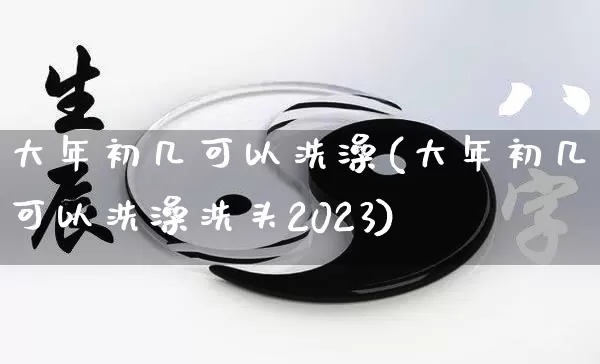 大年初几可以洗澡(大年初几可以洗澡洗头2023)_https://www.dao-sheng-yuan.com_易经_第1张