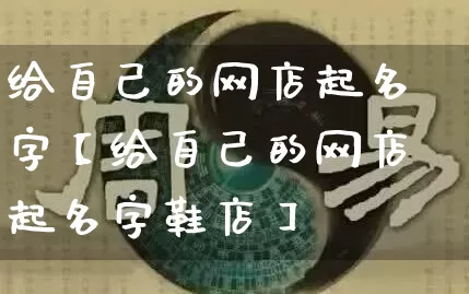 给自己的网店起名字【给自己的网店起名字鞋店】_https://www.dao-sheng-yuan.com_起名_第1张