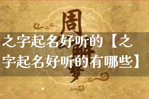 之字起名好听的【之字起名好听的有哪些】_https://www.dao-sheng-yuan.com_八字_第1张