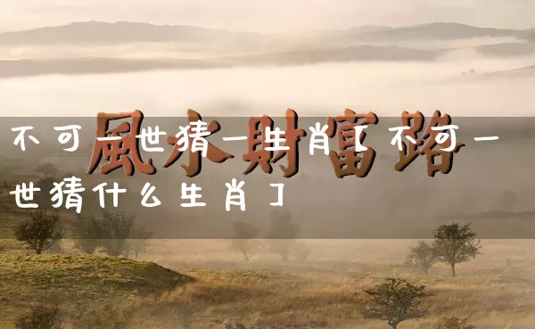 不可一世猜一生肖【不可一世猜什么生肖】_https://www.dao-sheng-yuan.com_起名_第1张