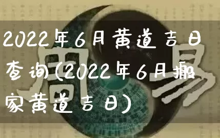 2022年6月黄道吉日查询(2022年6月搬家黄道吉日)_https://www.dao-sheng-yuan.com_八字_第1张