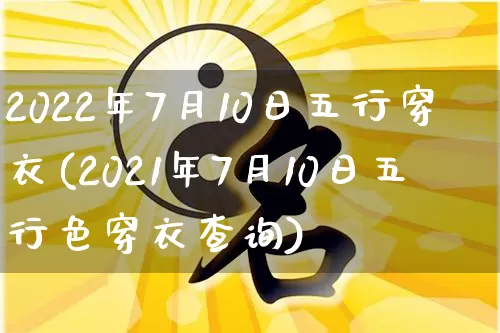 2022年7月10日五行穿衣(2021年7月10日五行色穿衣查询)_https://www.dao-sheng-yuan.com_五行_第1张
