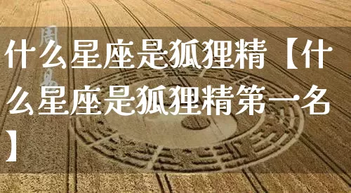 什么星座是狐狸精【什么星座是狐狸精第一名】_https://www.dao-sheng-yuan.com_周公解梦_第1张