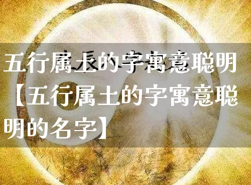 五行属土的字寓意聪明【五行属土的字寓意聪明的名字】_https://www.dao-sheng-yuan.com_五行_第1张