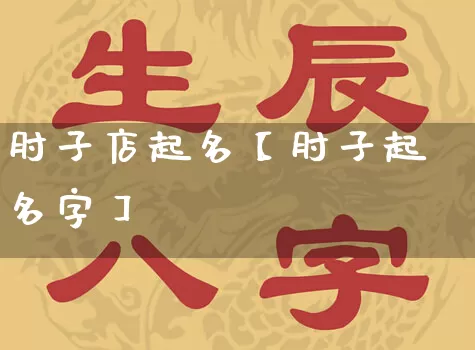 肘子店起名【肘子起名字】_https://www.dao-sheng-yuan.com_十二星座_第1张