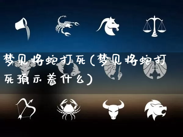 梦见将蛇打死(梦见将蛇打死预示着什么)_https://www.dao-sheng-yuan.com_五行_第1张