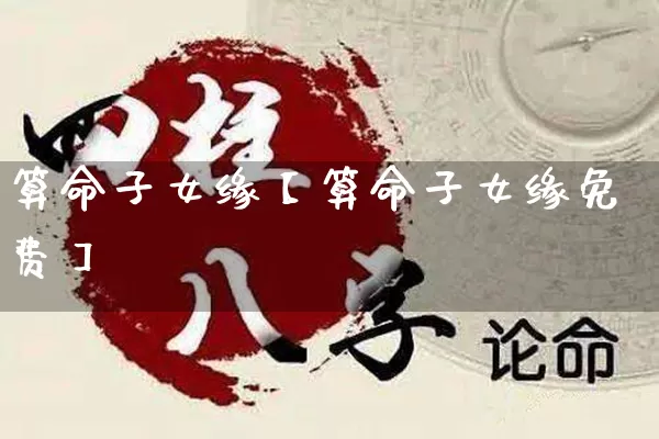 算命子女缘【算命子女缘免费】_https://www.dao-sheng-yuan.com_十二星座_第1张