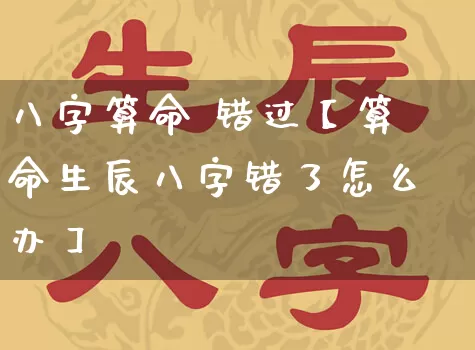 八字算命 错过【算命生辰八字错了怎么办】_https://www.dao-sheng-yuan.com_五行_第1张