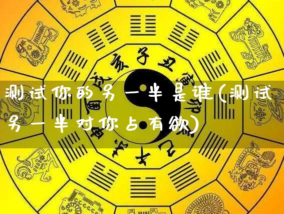 测试你的另一半是谁(测试另一半对你占有欲)_https://www.dao-sheng-yuan.com_生肖属相_第1张