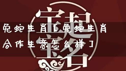 兔蛇生肖【兔蛇生肖合作生意怎么样】_https://www.dao-sheng-yuan.com_生肖属相_第1张