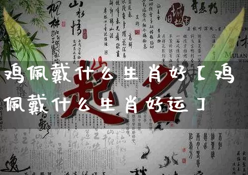 鸡佩戴什么生肖好【鸡佩戴什么生肖好运】_https://www.dao-sheng-yuan.com_道源国学_第1张
