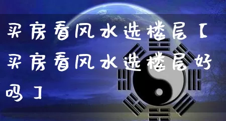 买房看风水选楼层【买房看风水选楼层好吗】_https://www.dao-sheng-yuan.com_易经_第1张