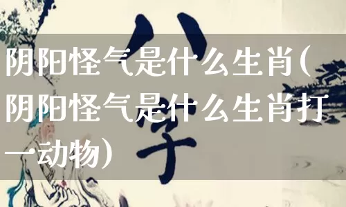 阴阳怪气是什么生肖(阴阳怪气是什么生肖打一动物)_https://www.dao-sheng-yuan.com_十二星座_第1张