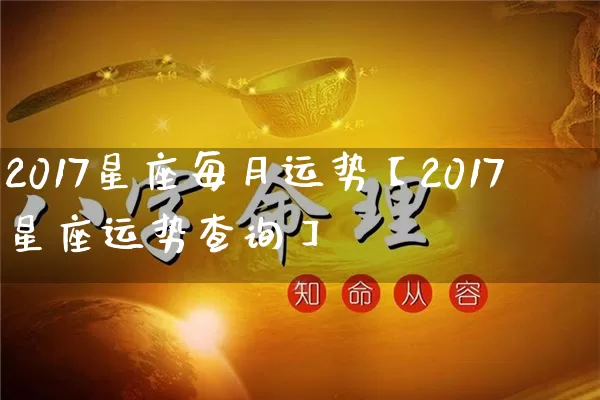 2017星座每月运势【2017星座运势查询】_https://www.dao-sheng-yuan.com_生肖属相_第1张