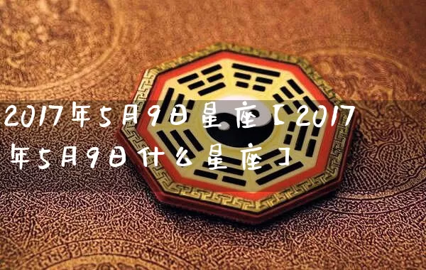 2017年5月9日星座【2017年5月9日什么星座】_https://www.dao-sheng-yuan.com_生肖属相_第1张