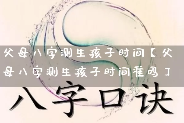 父母八字测生孩子时间【父母八字测生孩子时间准吗】_https://www.dao-sheng-yuan.com_易经_第1张