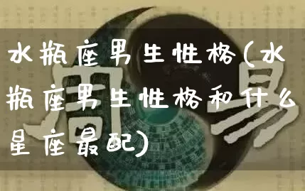 水瓶座男生性格(水瓶座男生性格和什么星座最配)_https://www.dao-sheng-yuan.com_易经_第1张