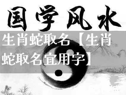 生肖蛇取名【生肖蛇取名宜用字】_生肖属相_第1张_道圣缘 生肖蛇取名【生肖蛇取名宜用字】_https://www.dao-sheng-yuan.com_生肖属相_第1张