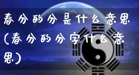 春分的分是什么意思(春分的分字什么意思)_https://www.dao-sheng-yuan.com_风水_第1张