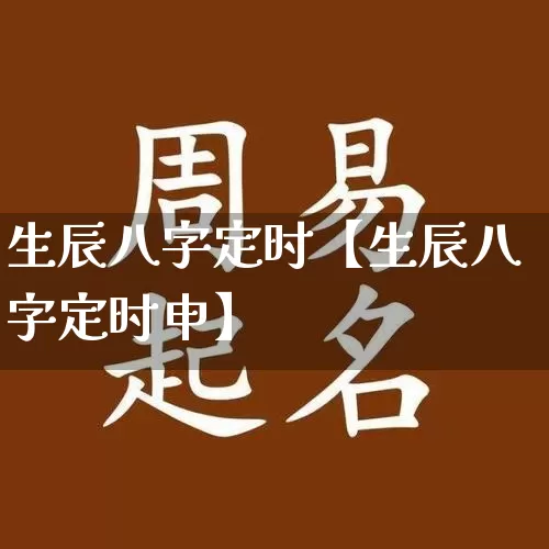 生辰八字定时【生辰八字定时申】_https://www.dao-sheng-yuan.com_起名_第1张