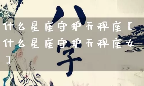 什么星座守护天秤座【什么星座守护天秤座女】_https://www.dao-sheng-yuan.com_生肖属相_第1张