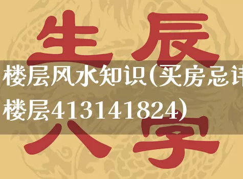 楼层风水知识(买房忌讳楼层413141824)_https://www.dao-sheng-yuan.com_道源国学_第1张