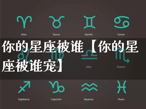 你的星座被谁【你的星座被谁宠】_https://www.dao-sheng-yuan.com_十二星座_第1张