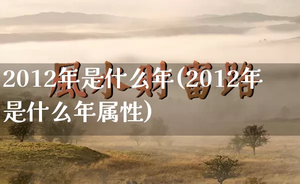 2012年是什么年(2012年是什么年属性)_https://www.dao-sheng-yuan.com_周公解梦_第1张