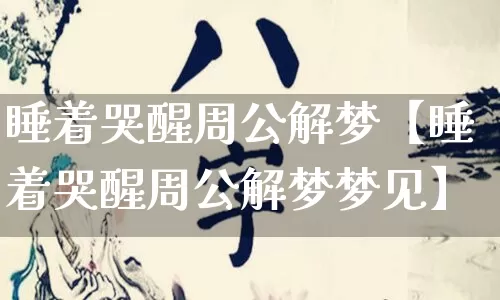 睡着哭醒周公解梦【睡着哭醒周公解梦梦见】_https://www.dao-sheng-yuan.com_起名_第1张