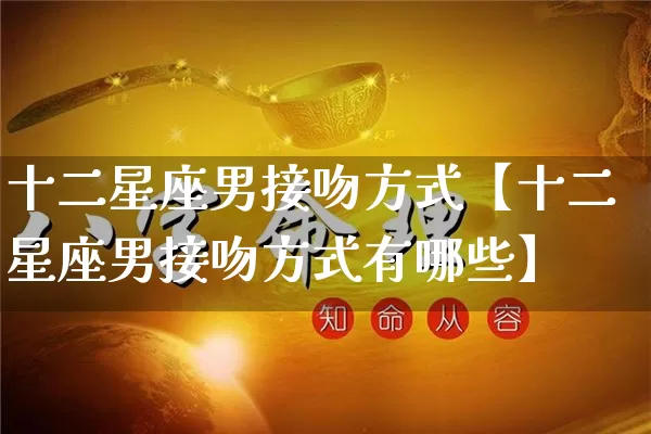 十二星座男接吻方式【十二星座男接吻方式有哪些】_https://www.dao-sheng-yuan.com_易经_第1张