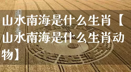 山水南海是什么生肖【山水南海是什么生肖动物】_https://www.dao-sheng-yuan.com_生肖属相_第1张
