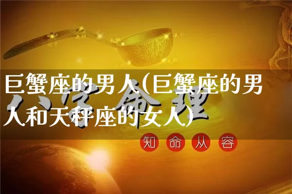 巨蟹座的男人(巨蟹座的男人和天秤座的女人)_https://www.dao-sheng-yuan.com_五行_第1张