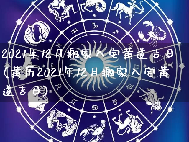 2021年12月搬家入宅黄道吉日(黄历2021年12月搬家入宅黄道吉日)_https://www.dao-sheng-yuan.com_生肖属相_第1张