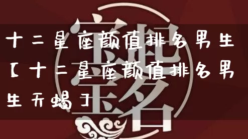 十二星座颜值排名男生【十二星座颜值排名男生天蝎】_https://www.dao-sheng-yuan.com_五行_第1张