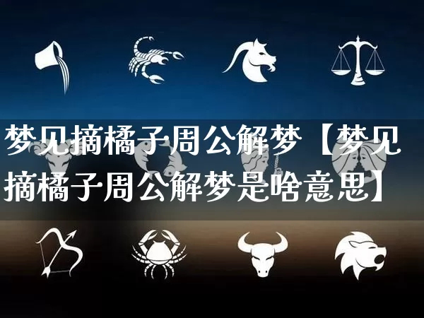 梦见摘橘子周公解梦【梦见摘橘子周公解梦是啥意思】_https://www.dao-sheng-yuan.com_十二星座_第1张