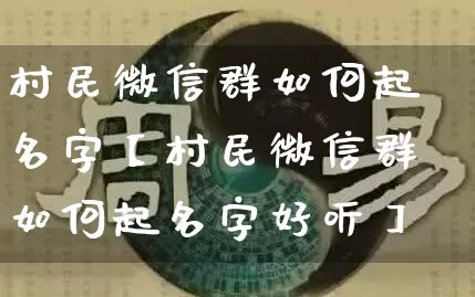 村民微信群如何起名字【村民微信群如何起名字好听】_https://www.dao-sheng-yuan.com_道源国学_第1张