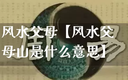 风水父母【风水父母山是什么意思】_https://www.dao-sheng-yuan.com_风水_第1张